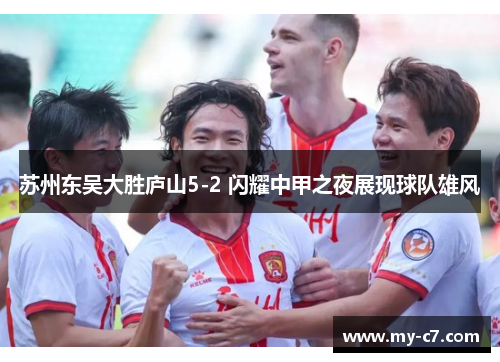 苏州东吴大胜庐山5-2 闪耀中甲之夜展现球队雄风 苏州东吴大胜庐山5-2 闪耀中甲之夜展现球队雄风