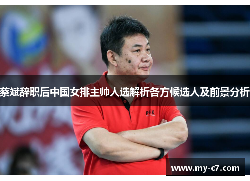 蔡斌辞职后中国女排主帅人选解析各方候选人及前景分析 蔡斌辞职后中国女排主帅人选解析各方候选人及前景分析