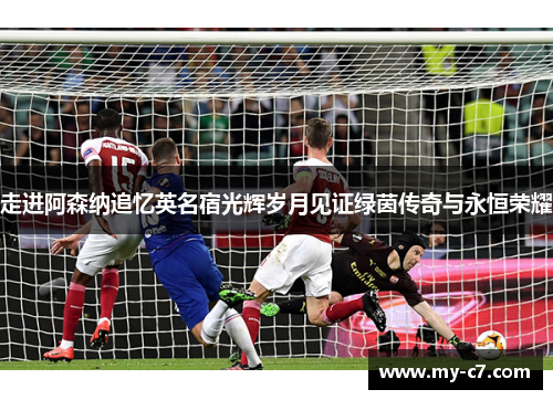 走进阿森纳追忆英名宿光辉岁月见证绿茵传奇与永恒荣耀 走进阿森纳追忆英名宿光辉岁月见证绿茵传奇与永恒荣耀