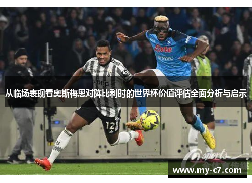 从临场表现看奥斯梅恩对阵比利时的世界杯价值评估全面分析与启示 从临场表现看奥斯梅恩对阵比利时的世界杯价值评估全面分析与启示