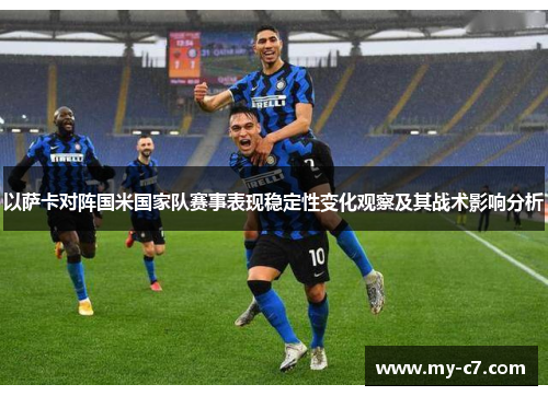 以萨卡对阵国米国家队赛事表现稳定性变化观察及其战术影响分析 以萨卡对阵国米国家队赛事表现稳定性变化观察及其战术影响分析