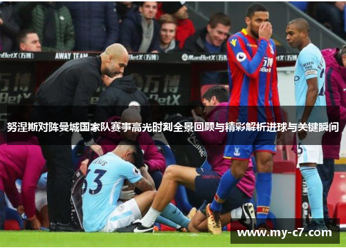 努涅斯对阵曼城国家队赛事高光时刻全景回顾与精彩解析进球与关键瞬间 努涅斯对阵曼城国家队赛事高光时刻全景回顾与精彩解析进球与关键瞬间