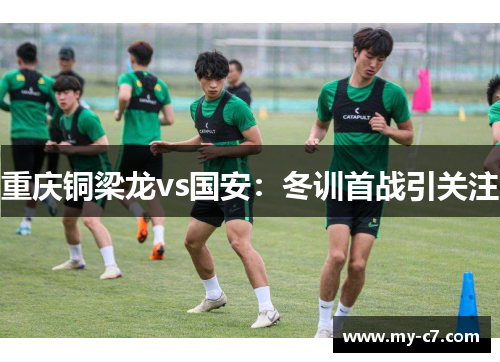 重庆铜梁龙vs国安:冬训首战引关注 重庆铜梁龙vs国安:冬训首战引关注