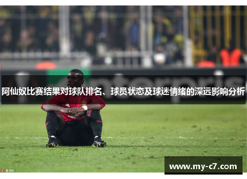 阿仙奴比赛结果对球队排名、球员状态及球迷情绪的深远影响分析 阿仙奴比赛结果对球队排名、球员状态及球迷情绪的深远影响分析