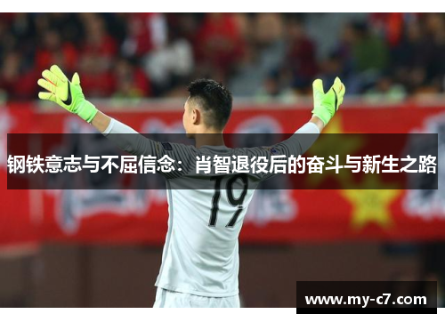 钢铁意志与不屈信念:肖智退役后的奋斗与新生之路 钢铁意志与不屈信念:肖智退役后的奋斗与新生之路