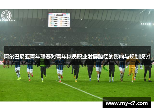阿尔巴尼亚青年联赛对青年球员职业发展路径的影响与规划探讨 阿尔巴尼亚青年联赛对青年球员职业发展路径的影响与规划探讨