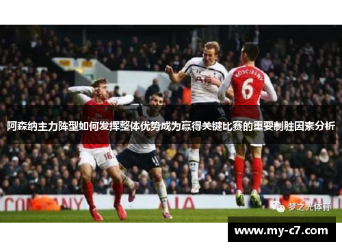 阿森纳主力阵型如何发挥整体优势成为赢得关键比赛的重要制胜因素分析 阿森纳主力阵型如何发挥整体优势成为赢得关键比赛的重要制胜因素分析