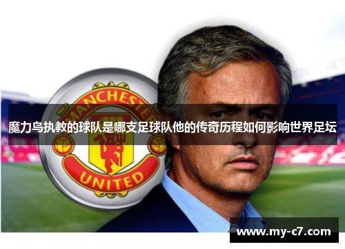 魔力鸟执教的球队是哪支足球队他的传奇历程如何影响世界足坛