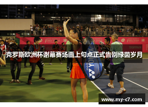 克罗斯欧洲杯谢幕赛场画上句点正式告别绿茵岁月