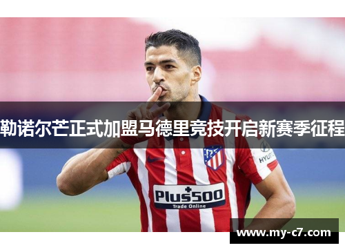 勒诺尔芒正式加盟马德里竞技开启新赛季征程 勒诺尔芒正式加盟马德里竞技开启新赛季征程