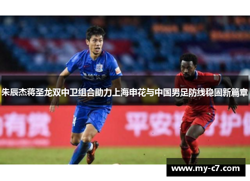朱辰杰蒋圣龙双中卫组合助力上海申花与中国男足防线稳固新篇章