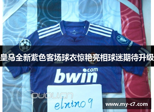 皇马全新紫色客场球衣惊艳亮相球迷期待升级