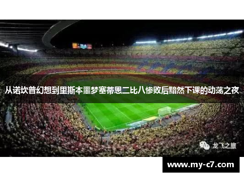 从诺坎普幻想到里斯本噩梦塞蒂恩二比八惨败后黯然下课的动荡之夜 从诺坎普幻想到里斯本噩梦塞蒂恩二比八惨败后黯然下课的动荡之夜