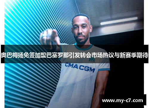 奥巴梅扬免签加盟巴塞罗那引发转会市场热议与新赛季期待 奥巴梅扬免签加盟巴塞罗那引发转会市场热议与新赛季期待