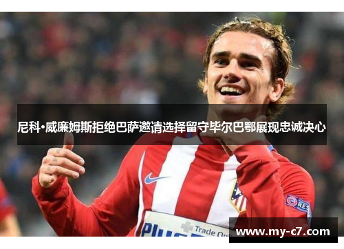 尼科·威廉姆斯拒绝巴萨邀请选择留守毕尔巴鄂展现忠诚决心