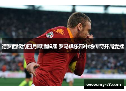 德罗西续约四月即遭解雇 罗马俱乐部中场传奇开局受挫