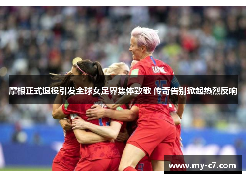 摩根正式退役引发全球女足界集体致敬 传奇告别掀起热烈反响