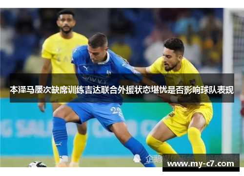 本泽马屡次缺席训练吉达联合外援状态堪忧是否影响球队表现