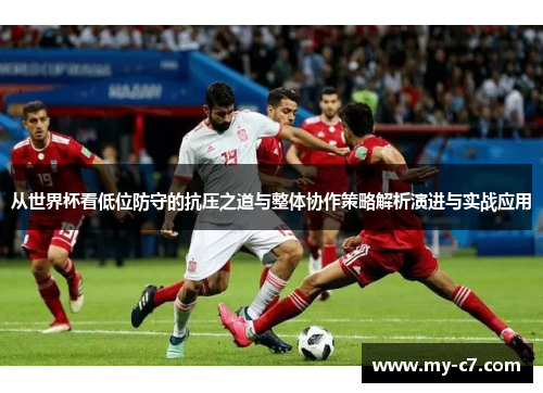 从世界杯看低位防守的抗压之道与整体协作策略解析演进与实战应用