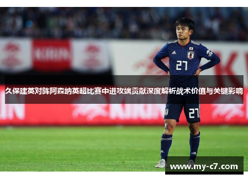 久保建英对阵阿森纳英超比赛中进攻端贡献深度解析战术价值与关键影响