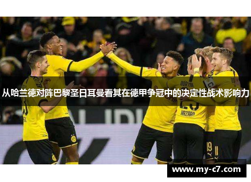 从哈兰德对阵巴黎圣日耳曼看其在德甲争冠中的决定性战术影响力