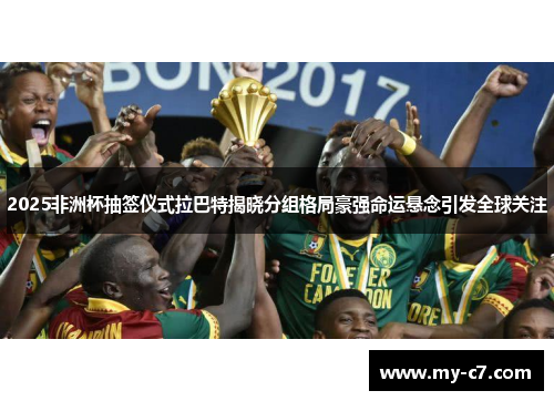2025非洲杯抽签仪式拉巴特揭晓分组格局豪强命运悬念引发全球关注 2025非洲杯抽签仪式拉巴特揭晓分组格局豪强命运悬念引发全球关注