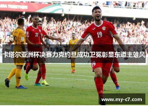 卡塔尔亚洲杯决赛力克约旦成功卫冕彰显东道主雄风