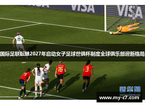 国际足联酝酿2027年启动女子足球世俱杯制度全球俱乐部迎新格局