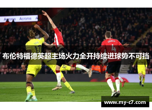 布伦特福德英超主场火力全开持续进球势不可挡