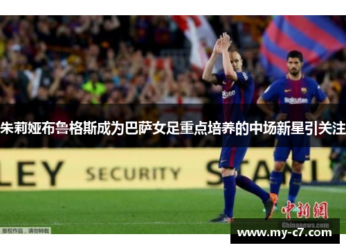 朱莉娅布鲁格斯成为巴萨女足重点培养的中场新星引关注