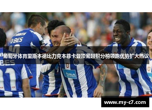 葡萄牙体育里斯本德比力克本菲卡登顶葡超积分榜领跑优势扩大热议