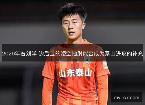 2026年看刘洋 边后卫的凌空抽射能否成为泰山进攻的补充